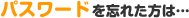 �p�X���[�h��Y�ꂽ���́c